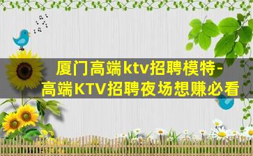 厦门高端ktv招聘模特-高端KTV招聘夜场想赚必看