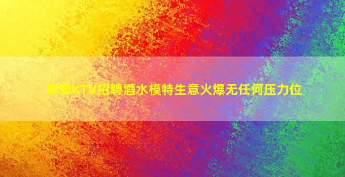 邯郸KTV招聘酒水模特生意火爆无任何压力位